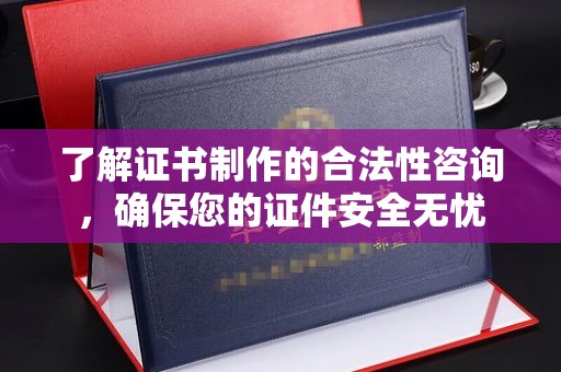 嵩县了解证书制作的合法性咨询，确保您的证件安全无忧