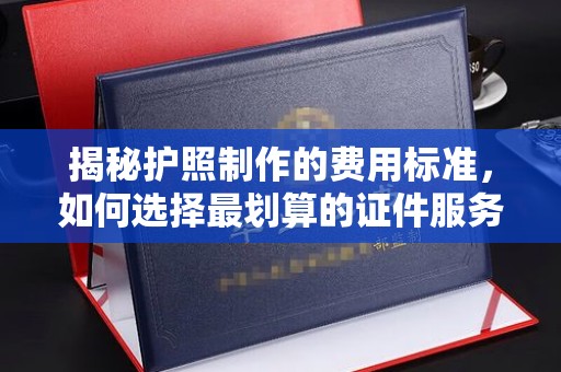 嵩县揭秘护照制作的费用标准，如何选择最划算的证件服务？