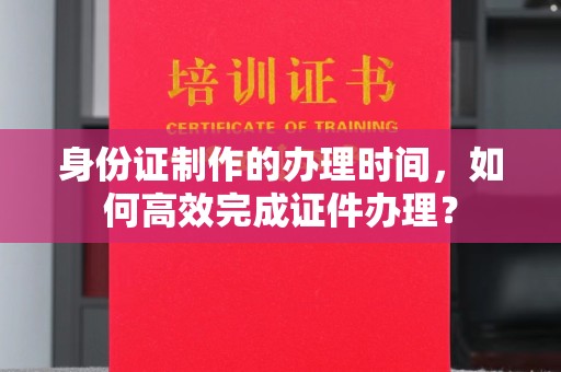 嵩县身份证制作的办理时间，如何高效完成证件办理？