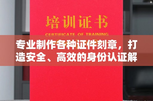 嵩县专业制作各种证件刻章，打造安全、高效的身份认证解决方案
