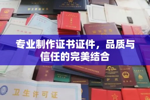 嵩县专业制作证书证件，品质与信任的完美结合