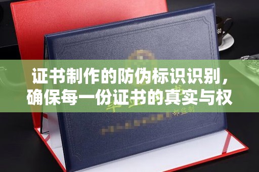 嵩县证书制作的防伪标识识别，确保每一份证书的真实与权威