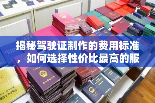 嵩县揭秘驾驶证制作的费用标准，如何选择性价比最高的服务？