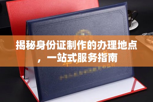 嵩县揭秘身份证制作的办理地点，一站式服务指南