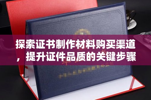 嵩县探索证书制作材料购买渠道，提升证件品质的关键步骤