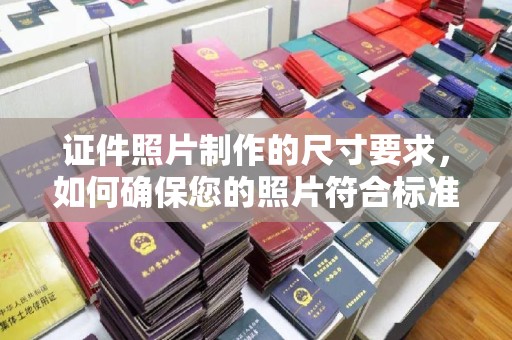 嵩县证件照片制作的尺寸要求，如何确保您的照片符合标准？